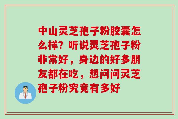 中山灵芝孢子粉胶囊怎么样？听说灵芝孢子粉非常好，身边的好多朋友都在吃，想问问灵芝孢子粉究竟有多好