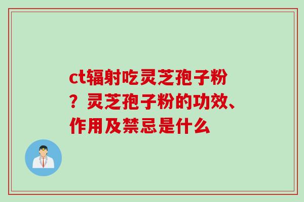 ct辐射吃灵芝孢子粉？灵芝孢子粉的功效、作用及禁忌是什么
