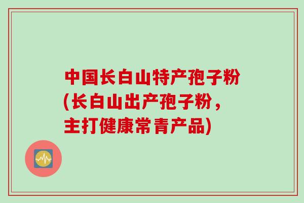 中国长白山特产孢子粉(长白山出产孢子粉,主打健康常青产品) 中国长白山特产孢子粉(长白山出产孢子粉,主打健康常青产品)