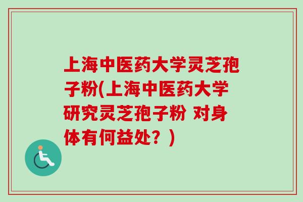 上海中医药大学灵芝孢子粉(上海中医药大学研究灵芝孢子粉 对身体有何益处？)