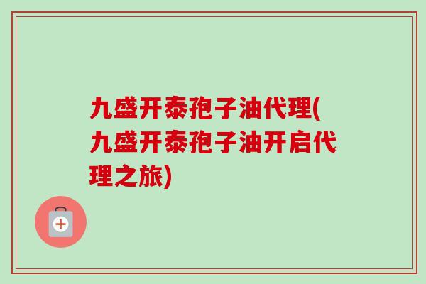 九盛开泰孢子油代理(九盛开泰孢子油开启代理之旅)