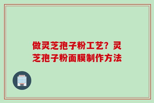 做灵芝孢子粉工艺？灵芝孢子粉面膜制作方法
