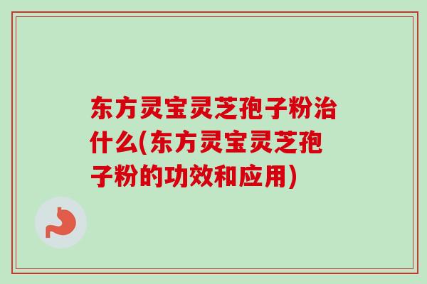 东方灵宝灵芝孢子粉什么(东方灵宝灵芝孢子粉的功效和应用) 东方灵宝灵芝孢子粉什么(东方灵宝灵芝孢子粉的功效和应用)