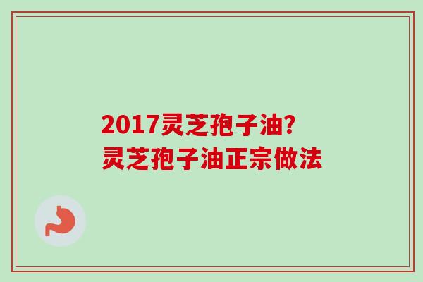 2017灵芝孢子油？灵芝孢子油正宗做法