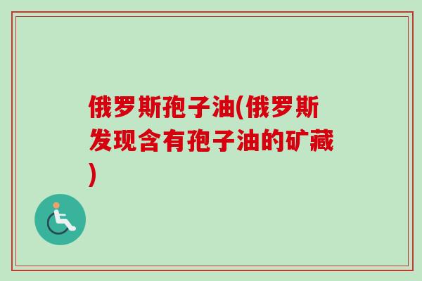 俄罗斯孢子油(俄罗斯发现含有孢子油的矿藏)