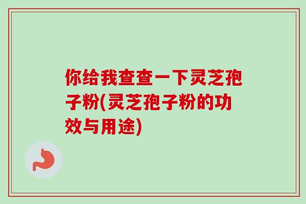 你给我查查一下灵芝孢子粉(灵芝孢子粉的功效与用途)