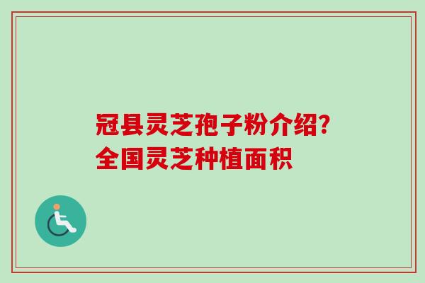 冠县灵芝孢子粉介绍？全国灵芝种植面积