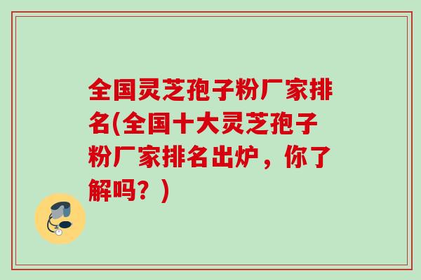 全国灵芝孢子粉厂家排名(全国十大灵芝孢子粉厂家排名出炉，你了解吗？)
