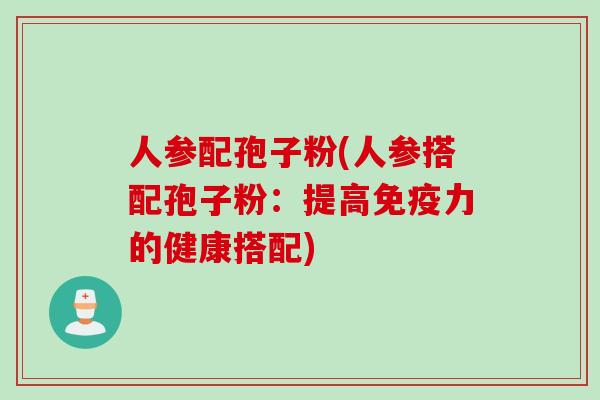 人参配孢子粉(人参搭配孢子粉：提高免疫力的健康搭配)