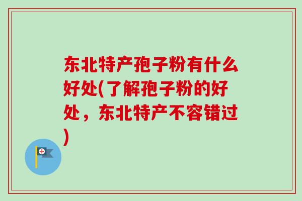 东北特产孢子粉有什么好处(了解孢子粉的好处，东北特产不容错过)