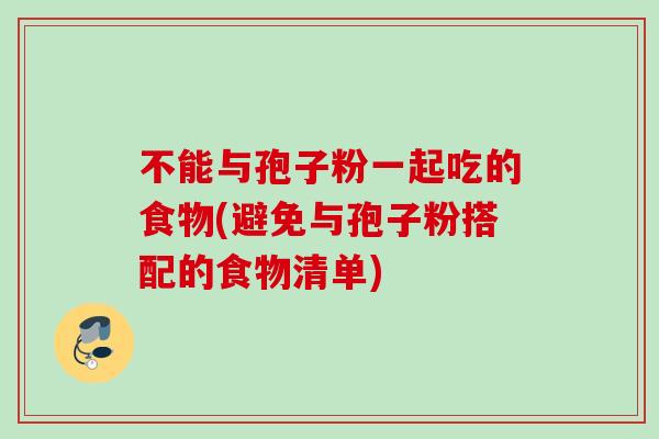 不能与孢子粉一起吃的食物(避免与孢子粉搭配的食物清单)