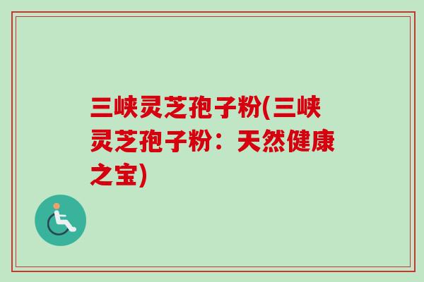 三峡灵芝孢子粉(三峡灵芝孢子粉:天然健康之宝) 三峡灵芝孢子粉(三峡灵芝孢子粉:天然健康之宝)