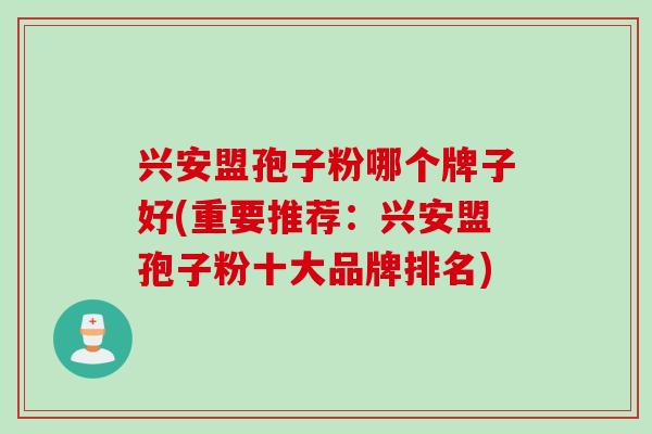 兴安盟孢子粉哪个牌子好(重要推荐：兴安盟孢子粉十大品牌排名)