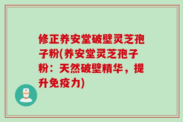 修正养安堂破壁灵芝孢子粉(养安堂灵芝孢子粉：天然破壁精华，提升免疫力)