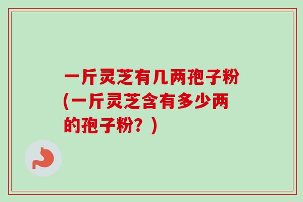 一斤灵芝有几两孢子粉(一斤灵芝含有多少两的孢子粉？)