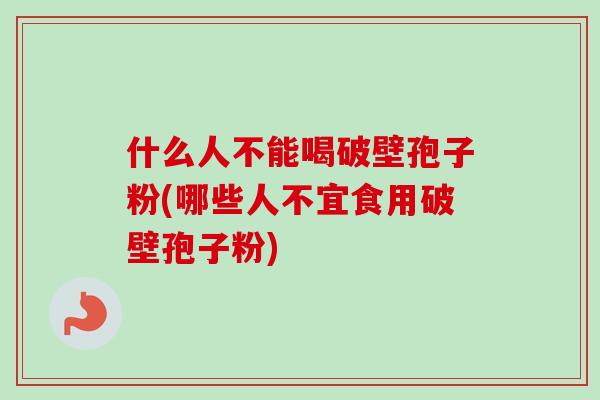 什么人不能喝破壁孢子粉(哪些人不宜食用破壁孢子粉)