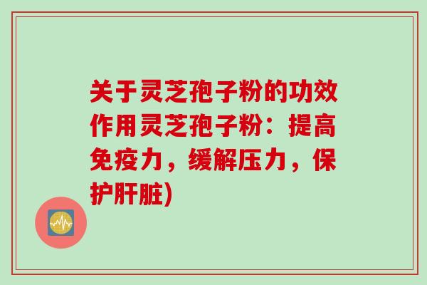 关于灵芝孢子粉的功效作用灵芝孢子粉：提高免疫力，缓解压力，保护肝脏)