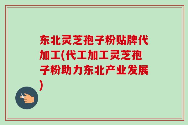 东北灵芝孢子粉贴牌代加工(代工加工灵芝孢子粉助力东北产业发展)