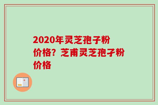 2020年灵芝孢子粉价格？芝甫灵芝孢孑粉价格