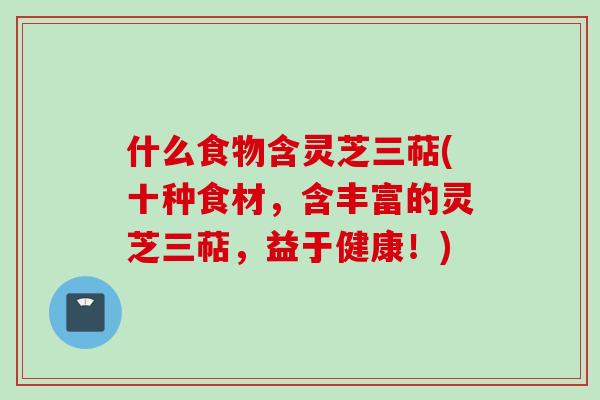 什么食物含灵芝三萜(十种食材，含丰富的灵芝三萜，益于健康！)