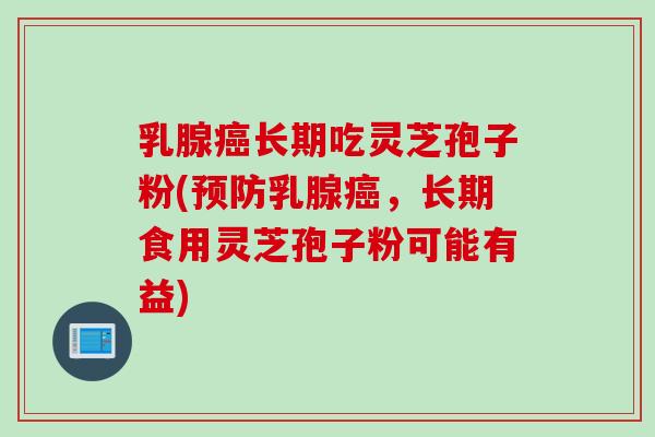 乳腺癌长期吃灵芝孢子粉(预防乳腺癌，长期食用灵芝孢子粉可能有益)