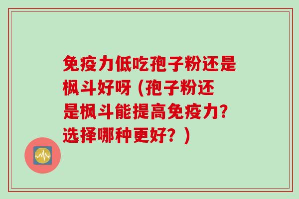 免疫力低吃孢子粉还是枫斗好呀 (孢子粉还是枫斗能提高免疫力？选择哪种更好？)
