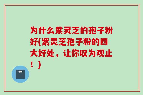 为什么紫灵芝的孢子粉好(紫灵芝孢子粉的四大好处，让你叹为观止！)