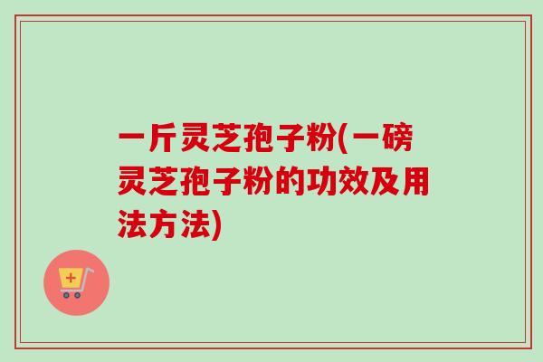 一斤灵芝孢子粉(一磅灵芝孢子粉的功效及用法方法)
