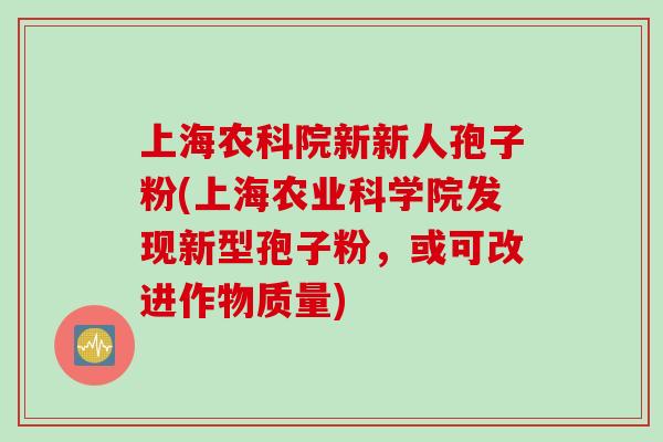 上海农科院新新人孢子粉(上海农业科学院发现新型孢子粉，或可改进作物质量)