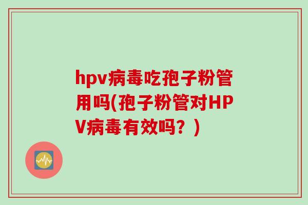 hpv病毒吃孢子粉管用吗(孢子粉管对HPV病毒有效吗？)