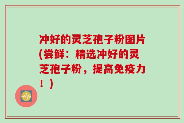 冲好的灵芝孢子粉图片(尝鲜：精选冲好的灵芝孢子粉，提高免疫力！)