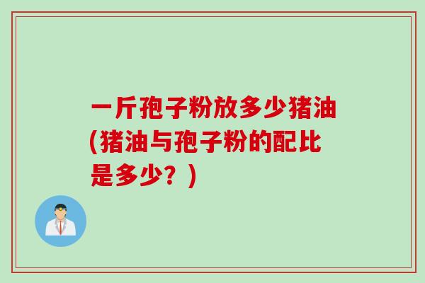 一斤孢子粉放多少猪油(猪油与孢子粉的配比是多少？)