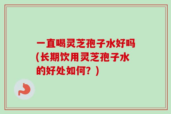 一直喝灵芝孢子水好吗(长期饮用灵芝孢子水的好处如何？)