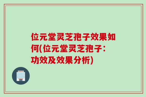 位元堂灵芝孢子效果如何(位元堂灵芝孢子：功效及效果分析)