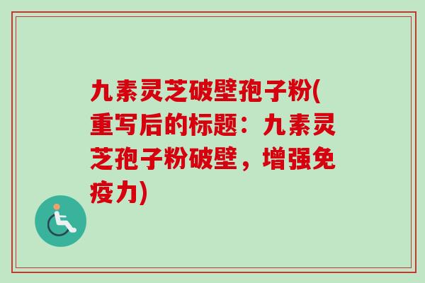 九素灵芝破壁孢子粉(重写后的标题：九素灵芝孢子粉破壁，增强免疫力)