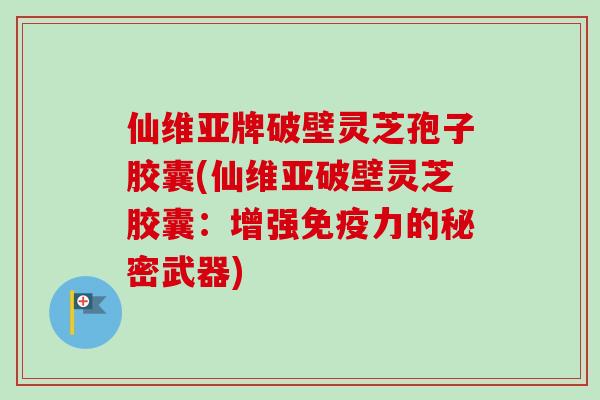仙维亚牌破壁灵芝孢子胶囊(仙维亚破壁灵芝胶囊：增强免疫力的秘密武器)