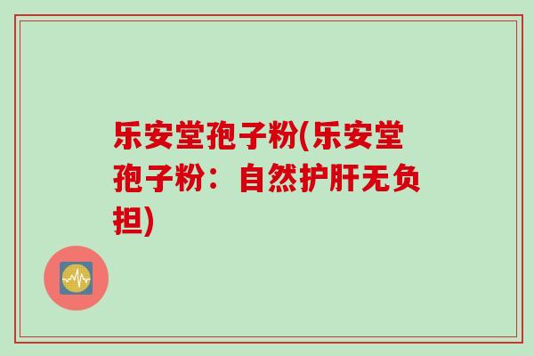 乐安堂孢子粉(乐安堂孢子粉：自然护肝无负担)