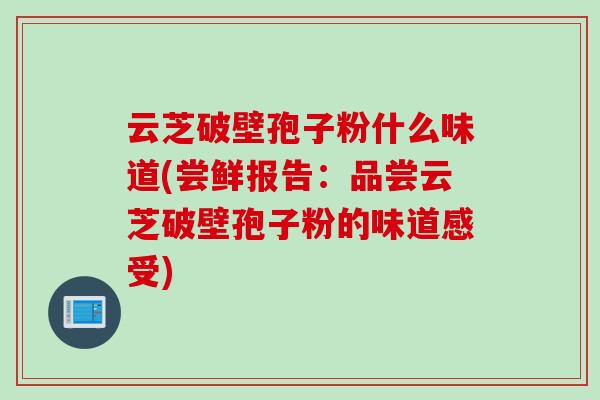 云芝破壁孢子粉什么味道(尝鲜报告：品尝云芝破壁孢子粉的味道感受)