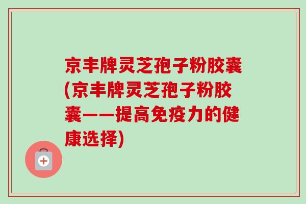京丰牌灵芝孢子粉胶囊(京丰牌灵芝孢子粉胶囊——提高免疫力的健康选择)