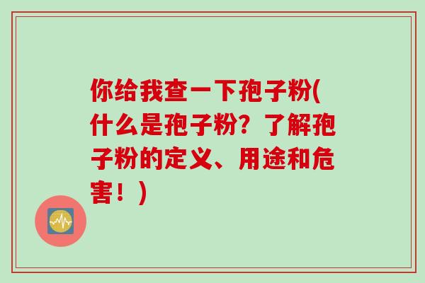 你给我查一下孢子粉(什么是孢子粉？了解孢子粉的定义、用途和危害！)