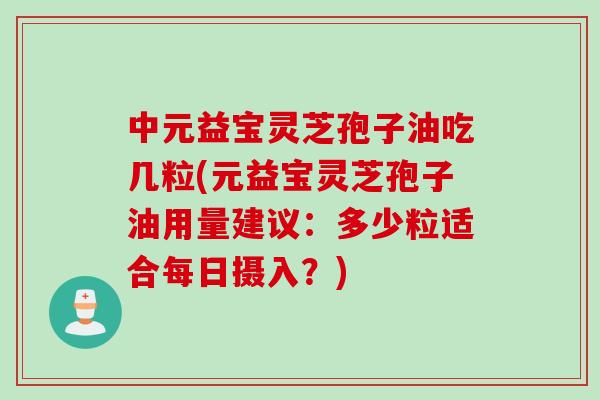 中元益宝灵芝孢子油吃几粒(元益宝灵芝孢子油用量建议:多少粒适合每日摄入?) 中元益宝灵芝孢子油吃几粒(元益宝灵芝孢子油用量建议:多少粒适合每日摄入?)