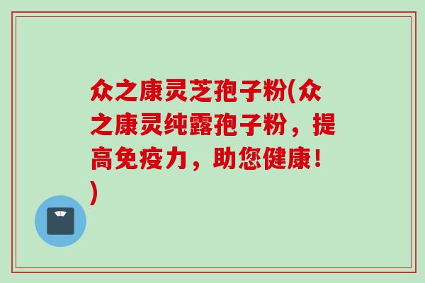 众之康灵芝孢子粉(众之康灵纯露孢子粉，提高免疫力，助您健康！)