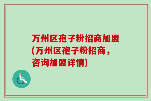 万州区孢子粉招商加盟(万州区孢子粉招商，咨询加盟详情)