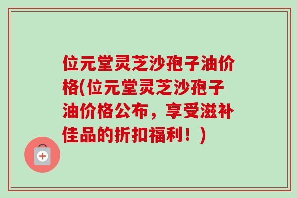 位元堂灵芝沙孢子油价格(位元堂灵芝沙孢子油价格公布，享受滋补佳品的折扣福利！)