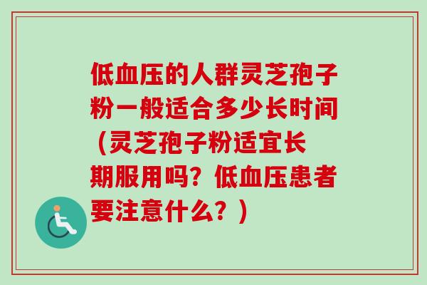 低血压的人群灵芝孢子粉一般适合多少长时间 (灵芝孢子粉适宜长期服用吗？低血压患者要注意什么？)