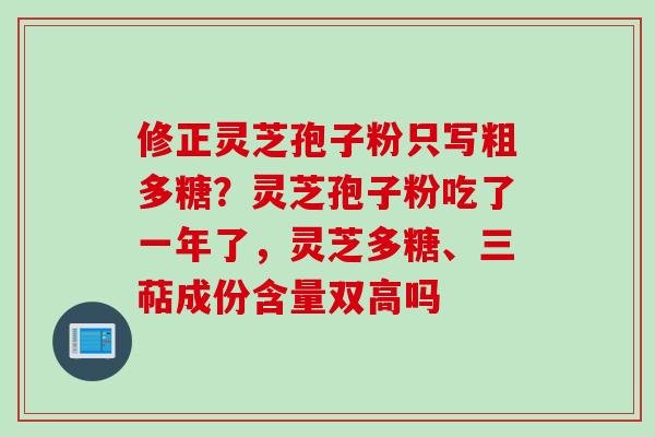 修正灵芝孢子粉只写粗多糖?灵芝孢子粉吃了一年了,灵芝多糖、三萜成份含量双高吗 修正灵芝孢子粉只写粗多糖?灵芝孢子粉吃了一年了,灵芝多糖、三萜成份含量双高吗