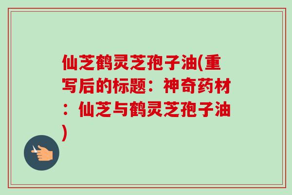 仙芝鹤灵芝孢子油(重写后的标题：神奇药材：仙芝与鹤灵芝孢子油)