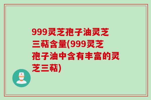 999灵芝孢子油灵芝三萜含量(999灵芝孢子油中含有丰富的灵芝三萜)