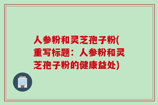 人参粉和灵芝孢子粉(重写标题：人参粉和灵芝孢子粉的健康益处)