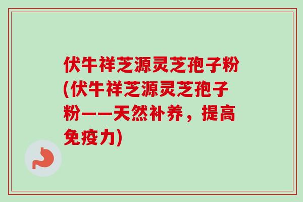 伏牛祥芝源灵芝孢子粉(伏牛祥芝源灵芝孢子粉——天然补养，提高免疫力)